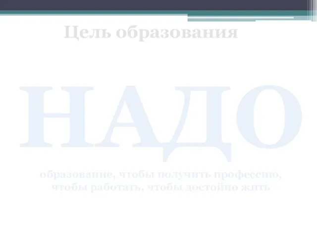 Цель образования НАДО образование, чтобы получить профессию, чтобы работать, чтобы достойно жить