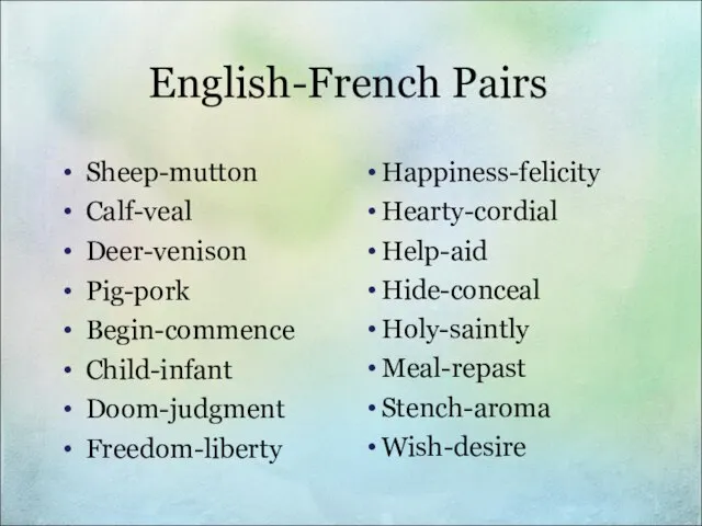 English-French Pairs Sheep-mutton Calf-veal Deer-venison Pig-pork Begin-commence Child-infant Doom-judgment Freedom-liberty Happiness-felicity