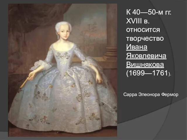 К 40—50-м гг. XVIII в. относится творчество Ивана Яковлевича Вишнякова (1699—1761). Сарра Элеонора Фермор