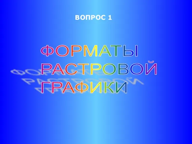 ВОПРОС 1 ФОРМАТЫ РАСТРОВОЙ ГРАФИКИ