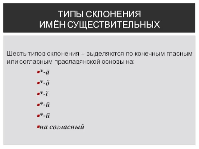 Шесть типов склонения – выделяются по конечным гласным или согласным праславянской