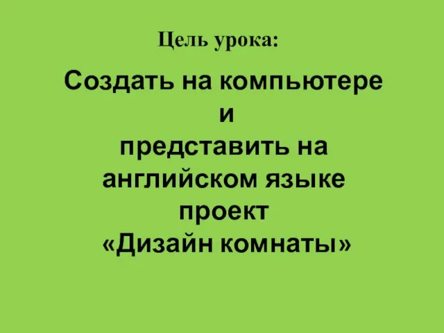 Цель урока: Создать на компьютере и представить на английском языке проект «Дизайн комнаты»