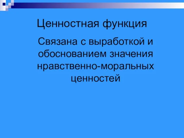 Ценностная функция Связана с выработкой и обоснованием значения нравственно-моральных ценностей