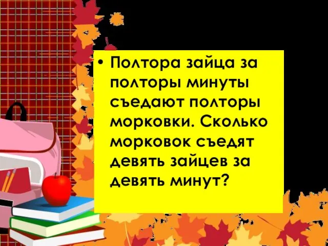 Задача 10 Полтора зайца за полторы минуты съедают полторы морковки. Сколько