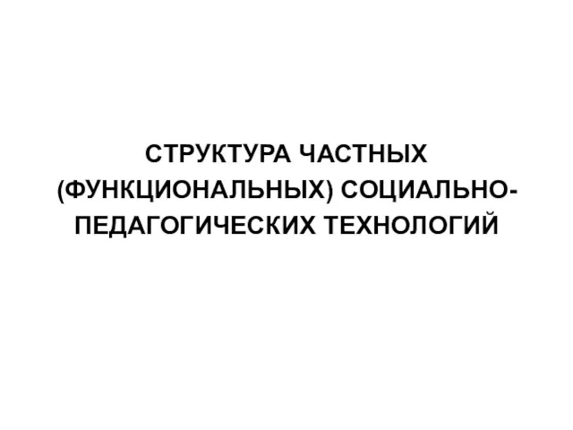 СТРУКТУРА ЧАСТНЫХ (ФУНКЦИОНАЛЬНЫХ) СОЦИАЛЬНО- ПЕДАГОГИЧЕСКИХ ТЕХНОЛОГИЙ