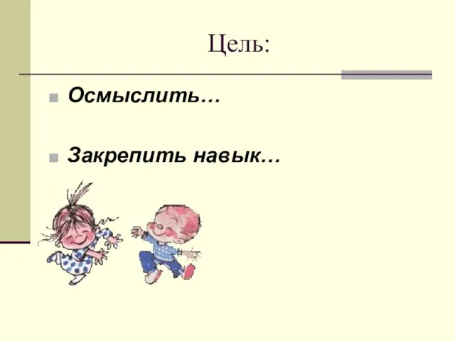 Цель: Осмыслить… Закрепить навык…