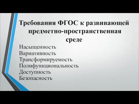 Требования ФГОС к развивающей предметно-пространственная среде Насыщенность Вариативность Трансформируемость Полифункциональность Доступность Безопасность