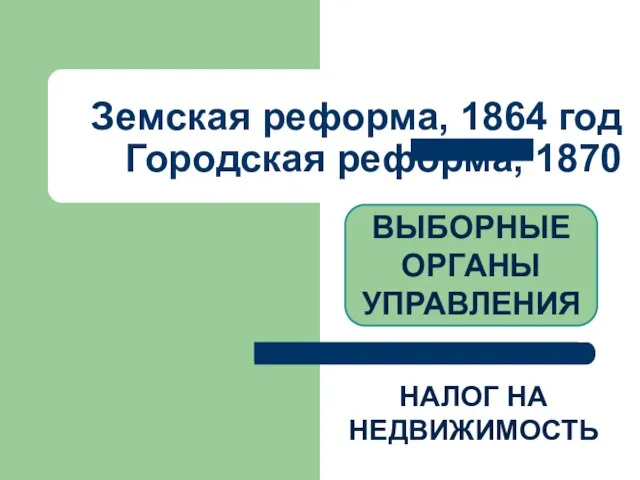 Земская реформа, 1864 год Городская реформа, 1870 ВЫБОРНЫЕ ОРГАНЫ УПРАВЛЕНИЯ НАЛОГ НА НЕДВИЖИМОСТЬ