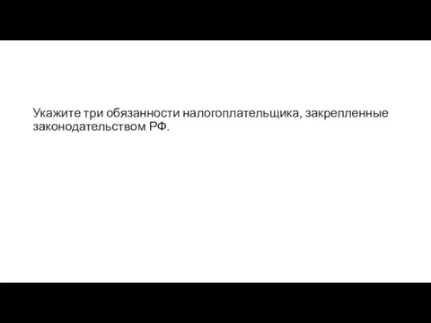 Укажите три обязанности налогоплательщика, закрепленные законодательством РФ.