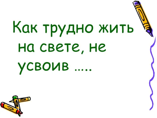 Как трудно жить на свете, не усвоив …..