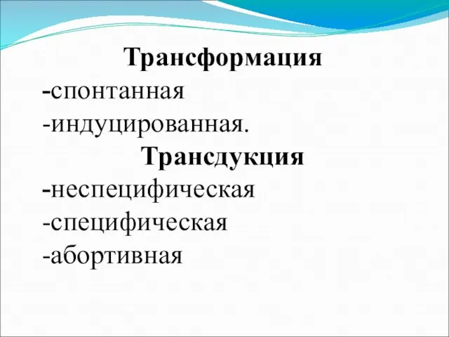 Трансформация -спонтанная -индуцированная. Трансдукция -неспецифическая -специфическая -абортивная