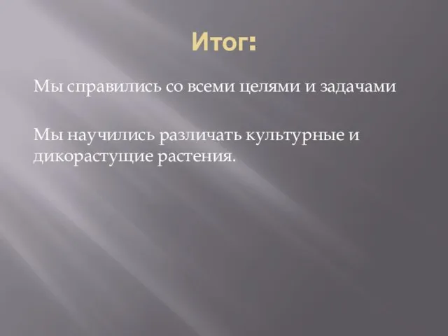 Итог: Мы справились со всеми целями и задачами Мы научились различать культурные и дикорастущие растения.