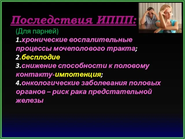 Последствия ИППП: (Для парней) 1.хронические воспалительные процессы мочеполового тракта; 2.бесплодие 3.снижение