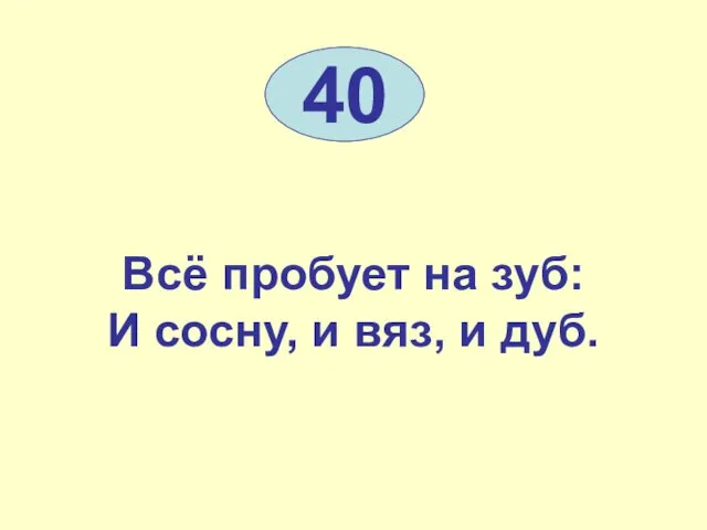 Всё пробует на зуб: И сосну, и вяз, и дуб. 40