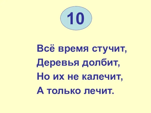 10 Всё время стучит, Деревья долбит, Но их не калечит, А только лечит.