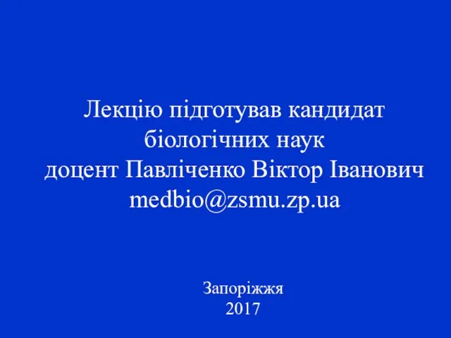 Лекцію підготував кандидат біологічних наук доцент Павліченко Віктор Іванович medbio@zsmu.zp.ua Запоріжжя 2017