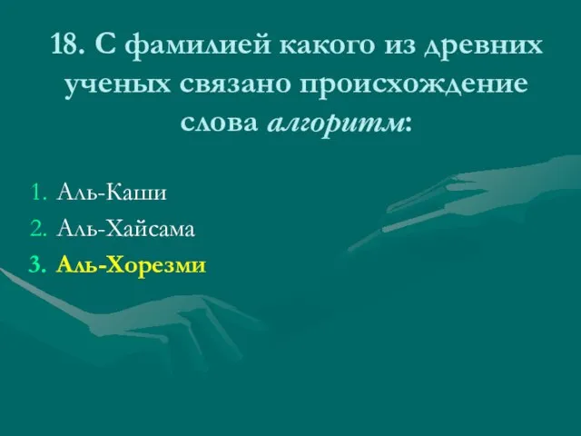 18. С фамилией какого из древних ученых связано происхождение слова алгоритм: Аль-Каши Аль-Хайсама Аль-Хорезми