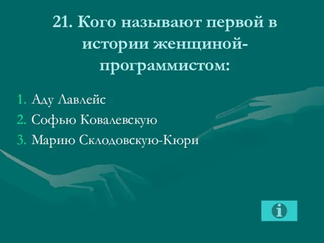 21. Кого называют первой в истории женщиной-программистом: Аду Лавлейс Софью Ковалевскую Марию Склодовскую-Кюри