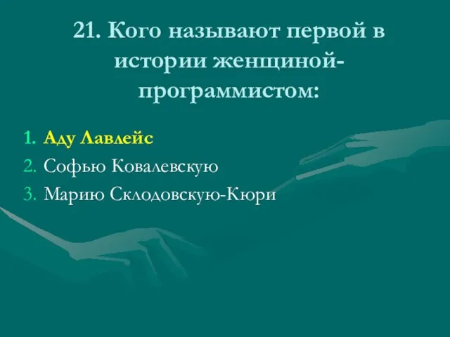 21. Кого называют первой в истории женщиной-программистом: Аду Лавлейс Софью Ковалевскую Марию Склодовскую-Кюри