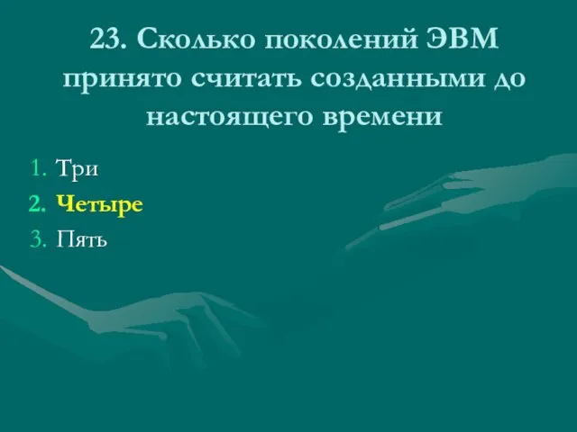 23. Сколько поколений ЭВМ принято считать созданными до настоящего времени Три Четыре Пять