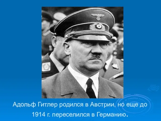 Адольф Гитлер родился в Австрии, но еще до 1914 г. переселился в Германию.