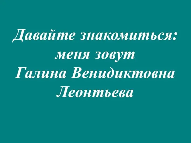 Давайте знакомиться: меня зовут Галина Венидиктовна Леонтьева