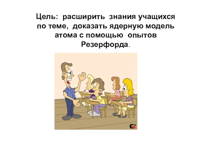 Цель: расширить знания учащихся по теме, доказать ядерную модель атома с помощью опытов Резерфорда.