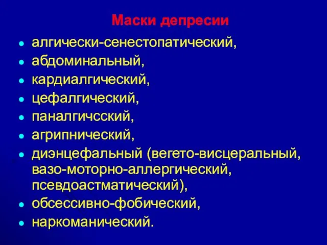 Маски депресии алгически-сенестопатический, абдоминальный, кардиалгический, цефалгический, паналгичсский, агрипнический, диэнцефальный (вегето-висцеральный, вазо-моторно-аллергический, псевдоастматический), обсессивно-фобический, наркоманический.