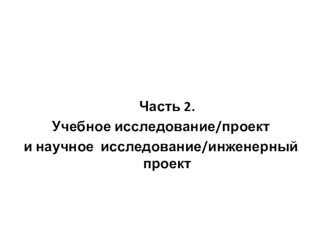 Часть 2. Учебное исследование/проект и научное исследование/инженерный проект