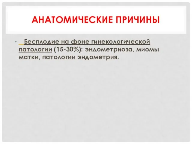 АНАТОМИЧЕСКИЕ ПРИЧИНЫ Бесплодие на фоне гинекологической патологии (15-30%): эндометриоза, миомы матки, патологии эндометрия.