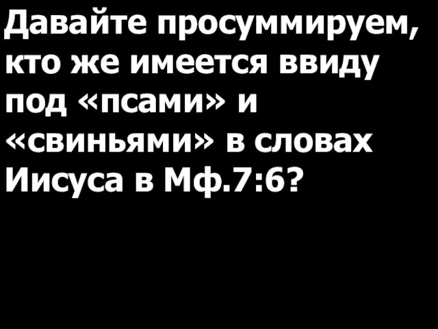 Давайте просуммируем, кто же имеется ввиду под «псами» и «свиньями» в словах Иисуса в Мф.7:6?