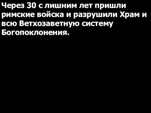 Через 30 с лишним лет пришли римские войска и разрушили Храм и всю Ветхозаветную систему Богопоклонения.