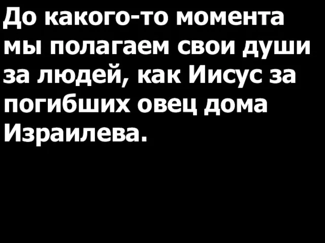 До какого-то момента мы полагаем свои души за людей, как Иисус за погибших овец дома Израилева.