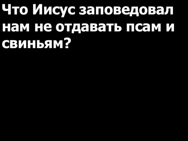 Что Иисус заповедовал нам не отдавать псам и свиньям?