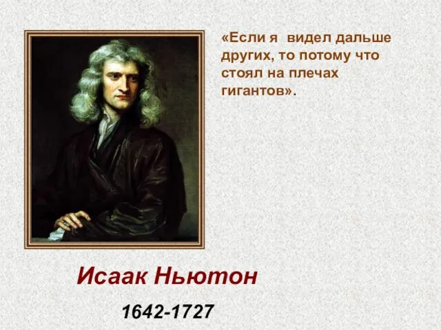 Исаак Ньютон 1642-1727 «Если я видел дальше других, то потому что стоял на плечах гигантов».