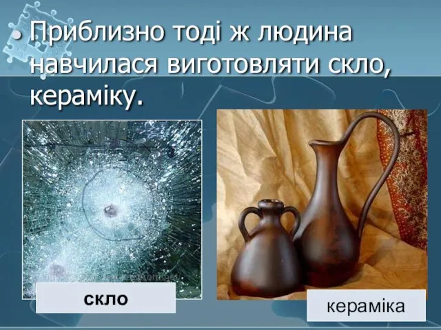 Приблизно тоді ж людина навчилася виготовляти скло, кераміку. скло кераміка