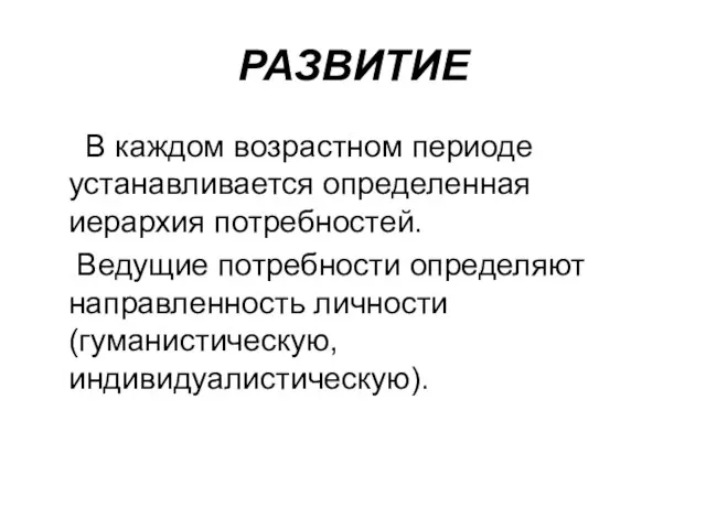 РАЗВИТИЕ В каждом возрастном периоде устанавливается определенная иерархия потребностей. Ведущие потребности определяют направленность личности (гуманистическую, индивидуалистическую).