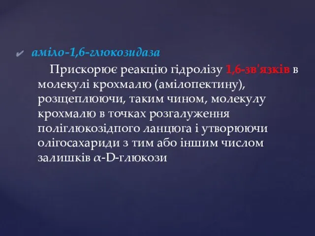 аміло-1,6-глюкозидаза Прискорює реакцію гідролізу 1,6-зв'язків в молекулі крохмалю (амілопектину), розщеплюючи, таким