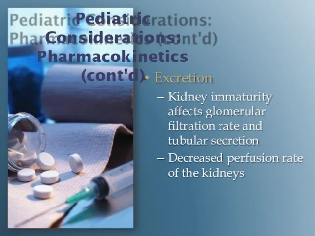 Pediatric Considerations: Pharmacokinetics (cont'd) Excretion Kidney immaturity affects glomerular filtration rate