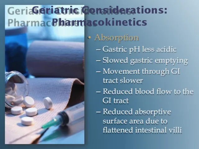 Geriatric Considerations: Pharmacokinetics Absorption Gastric pH less acidic Slowed gastric emptying