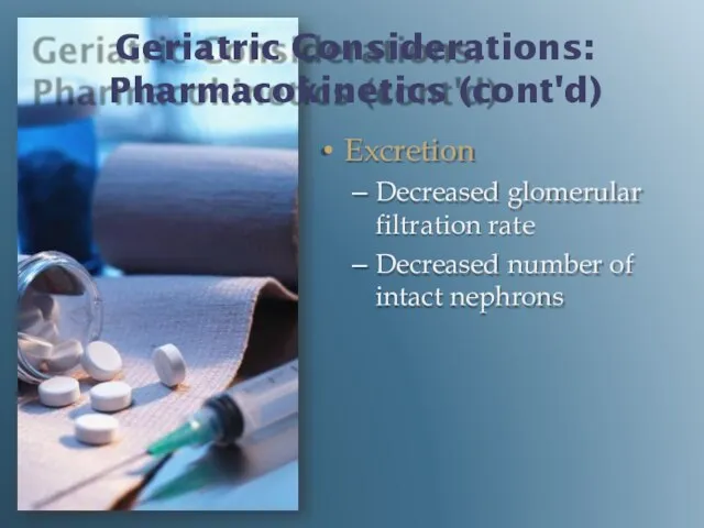 Geriatric Considerations: Pharmacokinetics (cont'd) Excretion Decreased glomerular filtration rate Decreased number of intact nephrons