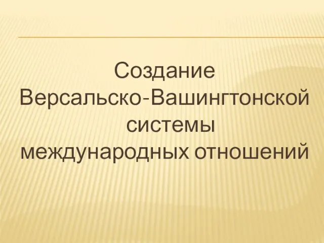 Создание Версальско-Вашингтонской системы международных отношений