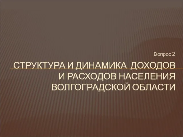 Вопрос 2 СТРУКТУРА И ДИНАМИКА ДОХОДОВ И РАСХОДОВ НАСЕЛЕНИЯ ВОЛГОГРАДСКОЙ ОБЛАСТИ