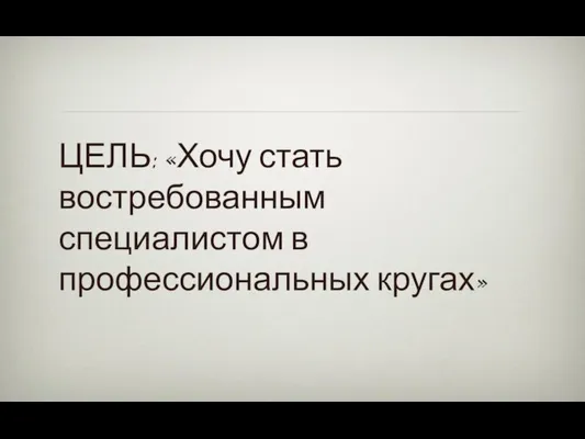 ЦЕЛЬ: «Хочу стать востребованным специалистом в профессиональных кругах»