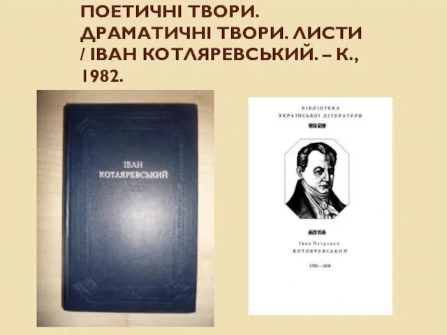 КОТЛЯРЕВСЬКИЙ ІВАН. ПОЕТИЧНІ ТВОРИ. ДРАМАТИЧНІ ТВОРИ. ЛИСТИ / ІВАН КОТЛЯРЕВСЬКИЙ. – К., 1982.