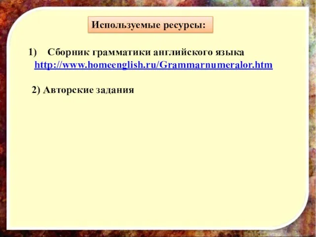 Используемые ресурсы: Сборник грамматики английского языка http://www.homeenglish.ru/Grammarnumeralor.htm 2) Авторские задания