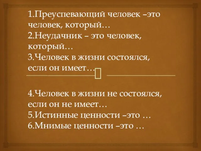 4.Человек в жизни не состоялся, если он не имеет… 5.Истинные ценности