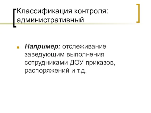 Классификация контроля: административный Например: отслеживание заведующим выполнения сотрудниками ДОУ приказов, распоряжений и т.д.