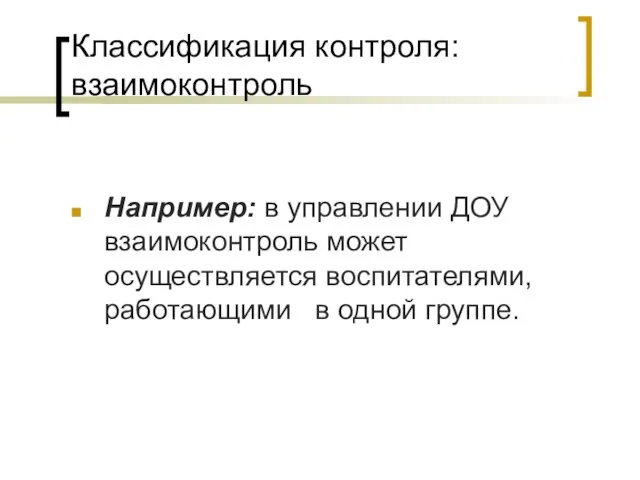 Классификация контроля: взаимоконтроль Например: в управлении ДОУ взаимоконтроль может осуществляется воспитателями, работающими в одной группе.