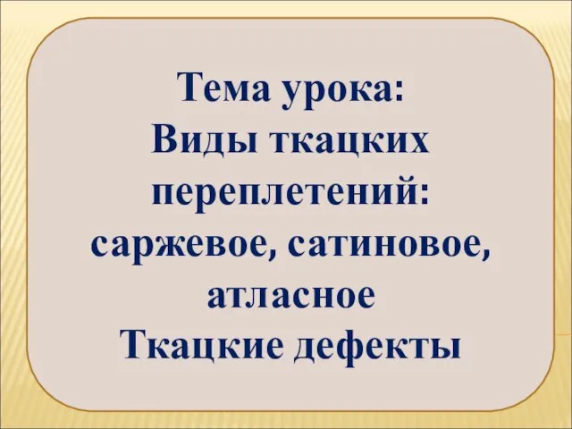 Тема урока: Виды ткацких переплетений: саржевое, сатиновое, атласное Ткацкие дефекты